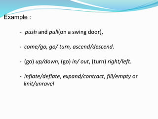 Example : 
- push and pull(on a swing door), 
- come/go, go/ turn, ascend/descend. 
- (go) up/down, (go) in/ out, (turn) right/left. 
- inflate/deflate, expand/contract, fill/empty or 
knit/unravel 
 