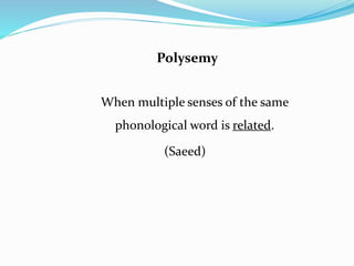 Polysemy 
When multiple senses of the same 
phonological word is related. 
(Saeed) 
 