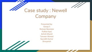 Case study : Newell
Company
Presented by:
Group 5
Romani Banerjee
Pulkita Vyas
Ashish Dhand
Tanveer Ahmed
Saurabh Kumar
Shreyansh
 