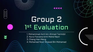 Group 2
1st Evaluation
1. Mohammad Azril bin Ahmad Tarmidzi
2. Nurul Farzana binti Mohd Nezri
3. Cheng Han Meng
4. Mohamad Noor Shawal Bin Mohamad
 