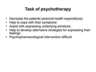 Task of psychotherapy
• Decrease the patients personal health expenditures
• Help to cope with their symptoms
• Assist with expressing underlying emotions
• Help to develop alternative strategies for expressing their
feelings
• Psychopharmacological intervention difficult
 