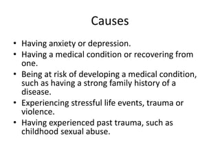 Causes
• Having anxiety or depression.
• Having a medical condition or recovering from
one.
• Being at risk of developing a medical condition,
such as having a strong family history of a
disease.
• Experiencing stressful life events, trauma or
violence.
• Having experienced past trauma, such as
childhood sexual abuse.
 