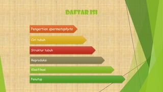DAFTAR ISI
Pengertian spermatophyta
Ciri tubuh
Struktur tubuh
Reproduksi
Klasifikasi
Penutup
 