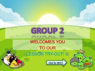 GROUP 2
WELCOMES YOU
TO OUR
LESSON TRY-OUT! 
Click for NEXT!
 