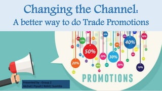 Changing the Channel:
A better way to do Trade Promotions
Presented by : Group 2
Akshat| Piyush| Rohit| Susmita
 