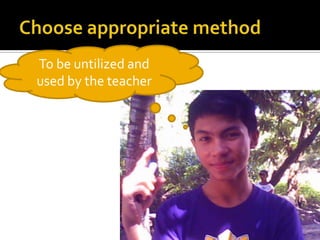 Choose appropriate methodTo be untilized and used by the teacher