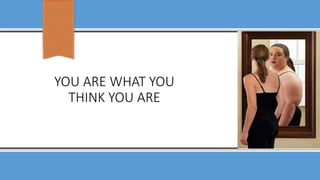 YOU ARE WHAT YOU
THINK YOU ARE
 