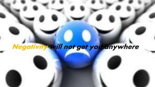 Negativity will not get you anywhere
 