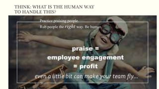 THINK: WHAT IS THE HUMAN WAY
TO HANDLE THIS?
Practice praising people.
Rub people the right way. Be human.
 