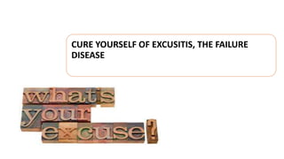 CURE YOURSELF OF EXCUSITIS, THE FAILURE
DISEASE
 