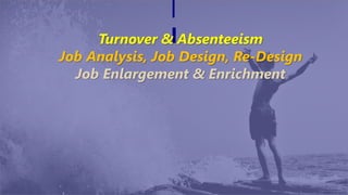 Turnover & Absenteeism
Job Analysis, Job Design, Re-Design
Job Enlargement & Enrichment
 