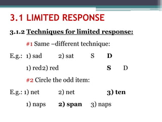 3.1.2 Techniques for limited response:
#1 Same –different technique:
E.g.: 1) sad 2) sat S D
1) red2) red S D
#2 Circle the odd item:
E.g.: 1) net 2) net 3) ten
1) naps 2) span 3) naps
3.1 LIMITED RESPONSE
 
