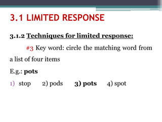 3.1.2 Techniques for limited response:
#3 Key word: circle the matching word from
a list of four items
E.g.: pots
1) stop 2) pods 3) pots 4) spot
3.1 LIMITED RESPONSE
 