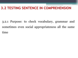 3.2 TESTING SENTENCE IN COMPREHENSION
3.2.1 Purpose: to check vocabulary, grammar and
sometimes even social appropriateness all the same
time
 