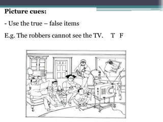 Picture cues:
- Use the true – false items
E.g. The robbers cannot see the TV. T F
 