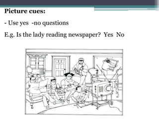 Picture cues:
- Use yes -no questions
E.g. Is the lady reading newspaper? Yes No
 