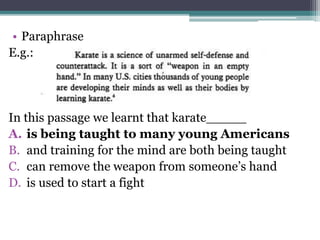• Paraphrase
E.g.:
In this passage we learnt that karate_____
A. is being taught to many young Americans
B. and training for the mind are both being taught
C. can remove the weapon from someone’s hand
D. is used to start a fight
 