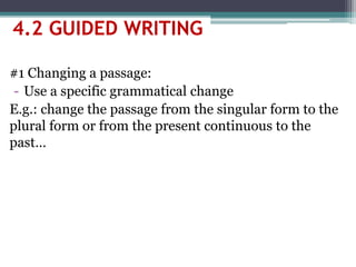 #1 Changing a passage:
- Use a specific grammatical change
E.g.: change the passage from the singular form to the
plural form or from the present continuous to the
past…
4.2 GUIDED WRITING
 