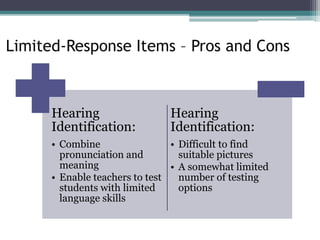 Limited-Response Items – Pros and Cons
Hearing
Identification:
• Combine
pronunciation and
meaning
• Enable teachers to test
students with limited
language skills
Hearing
Identification:
• Difficult to find
suitable pictures
• A somewhat limited
number of testing
options
 