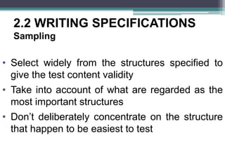 2.2 WRITING SPECIFICATIONS
Sampling
• Select widely from the structures specified to
give the test content validity
• Take into account of what are regarded as the
most important structures
• Don’t deliberately concentrate on the structure
that happen to be easiest to test
 