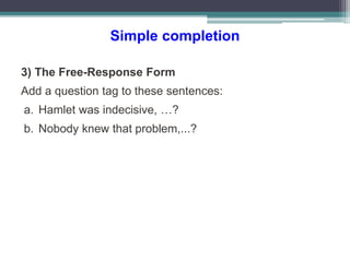 Simple completion
3) The Free-Response Form
Add a question tag to these sentences:
a. Hamlet was indecisive, …?
b. Nobody knew that problem,...?
 