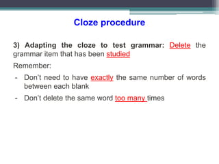 Cloze procedure
3) Adapting the cloze to test grammar: Delete the
grammar item that has been studied
Remember:
- Don’t need to have exactly the same number of words
between each blank
- Don’t delete the same word too many times
 
