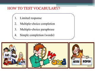 HOW TO TEST VOCABULARY?
1. Limited response
2. Multiple-choice completion
3. Multiple-choice paraphrase
4. Simple completion (words)
 