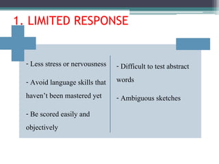 - Less stress or nervousness
- Avoid language skills that
haven’t been mastered yet
- Be scored easily and
objectively
- Difficult to test abstract
words
- Ambiguous sketches
1. LIMITED RESPONSE
 