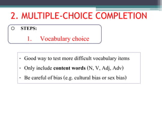 2. MULTIPLE-CHOICE COMPLETION
o STEPS:
1. Vocabulary choice
- Good way to test more difficult vocabulary items
- Only include content words (N, V, Adj, Adv)
- Be careful of bias (e.g. cultural bias or sex bias)
 
