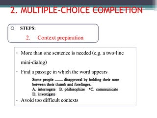 2. MULTIPLE-CHOICE COMPLETION
o STEPS:
2. Context preparation
- More than one sentence is needed (e.g. a two-line
mini-dialog)
- Find a passage in which the word appears
- Avoid too difficult contexts
 