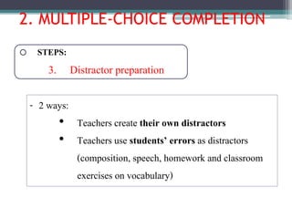 2. MULTIPLE-CHOICE COMPLETION
o STEPS:
3. Distractor preparation
- 2 ways:
• Teachers create their own distractors
• Teachers use students’ errors as distractors
(composition, speech, homework and classroom
exercises on vocabulary)
 