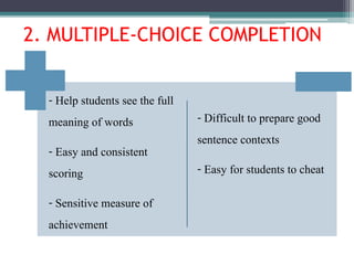- Help students see the full
meaning of words
- Easy and consistent
scoring
- Sensitive measure of
achievement
- Difficult to prepare good
sentence contexts
- Easy for students to cheat
2. MULTIPLE-CHOICE COMPLETION
 