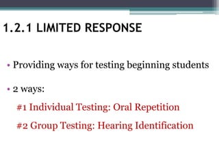 1.2.1 LIMITED RESPONSE
• Providing ways for testing beginning students
• 2 ways:
#1 Individual Testing: Oral Repetition
#2 Group Testing: Hearing Identification
 