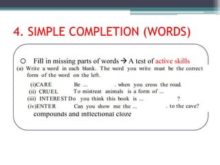 4. SIMPLE COMPLETION (WORDS)
o Fill in missing parts of words A test of active skills
o Emphasize on word building
o Consist of 3 steps, no distractor preparation
o Alternate forms: stem-first procedure, phrasal context,
compounds and inflectional cloze
 