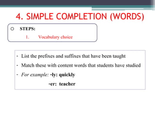 o STEPS:
1. Vocabulary choice
- List the prefixes and suffixes that have been taught
- Match these with content words that students have studied
- For example: -ly: quickly
-er: teacher
4. SIMPLE COMPLETION (WORDS)
 
