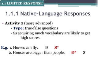 1.1.1 Native-Language Responses
• Activity 2 (more advanced)
- Type: true-false questions
- Ss acquiring much vocabulary are likely to get
high scores.
E.g. 1. Horses can fly. Đ S*
2. Houses are bigger than people. Đ* S
1.1 LIMITED RESPONSE
 