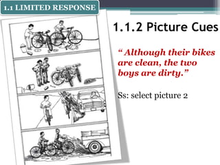 1.1.2 Picture Cues
“ Although their bikes
are clean, the two
boys are dirty.”
Ss: select picture 2
1.1 LIMITED RESPONSE
 