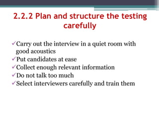 Carry out the interview in a quiet room with
good acoustics
Put candidates at ease
Collect enough relevant information
Do not talk too much
Select interviewers carefully and train them
2.2.2 Plan and structure the testing
carefully
 