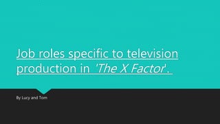 Job roles specific to television
production in 'The X Factor'.
By Lucy and Tom
 
