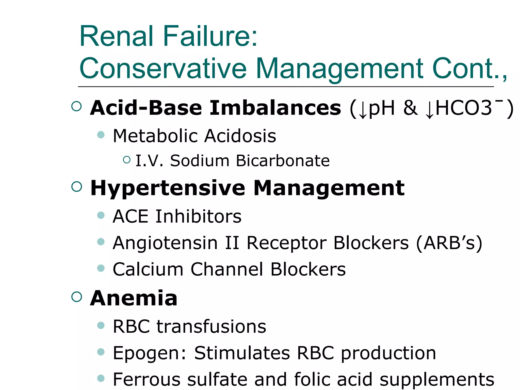 Renal Failure:  Conservative Management Cont.,   Acid-Base Imbalances   ( ↓pH & ↓HCO3ˉ)  Metabolic Acidosis I.V. Sodium Bicarbonate Hypertensive Management ACE Inhibitors Angiotensin II Receptor Blockers (ARB’s) Calcium Channel Blockers Anemia RBC transfusions  Epogen: Stimulates RBC production  Ferrous sulfate and folic acid supplements 