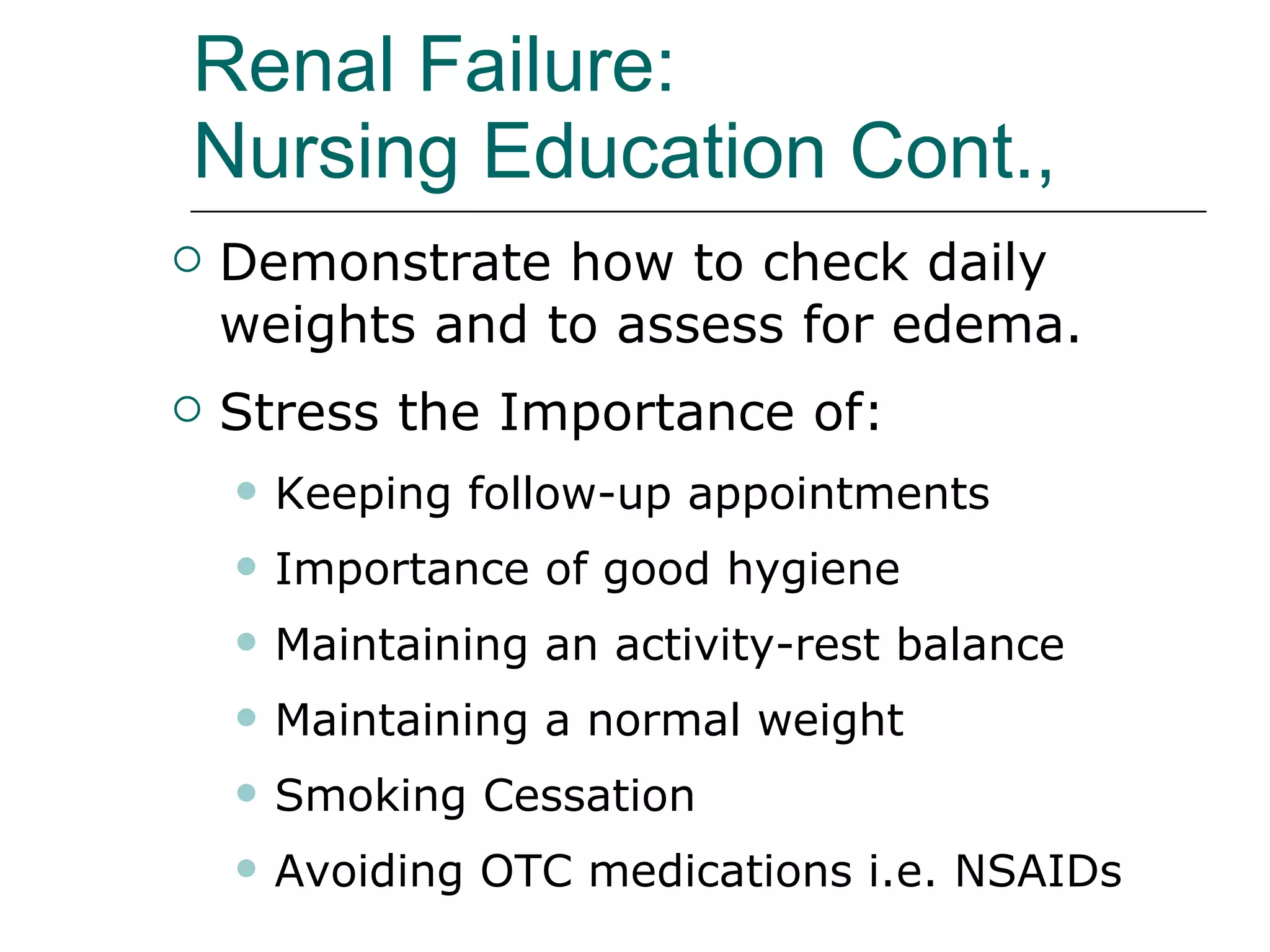 Renal Failure: Nursing Education Cont.,   Demonstrate how to check daily weights and to assess for edema. Stress the Importance of: Keeping follow-up appointments Importance of good hygiene Maintaining an activity-rest balance Maintaining a normal weight Smoking Cessation  Avoiding OTC medications i.e. NSAIDs  