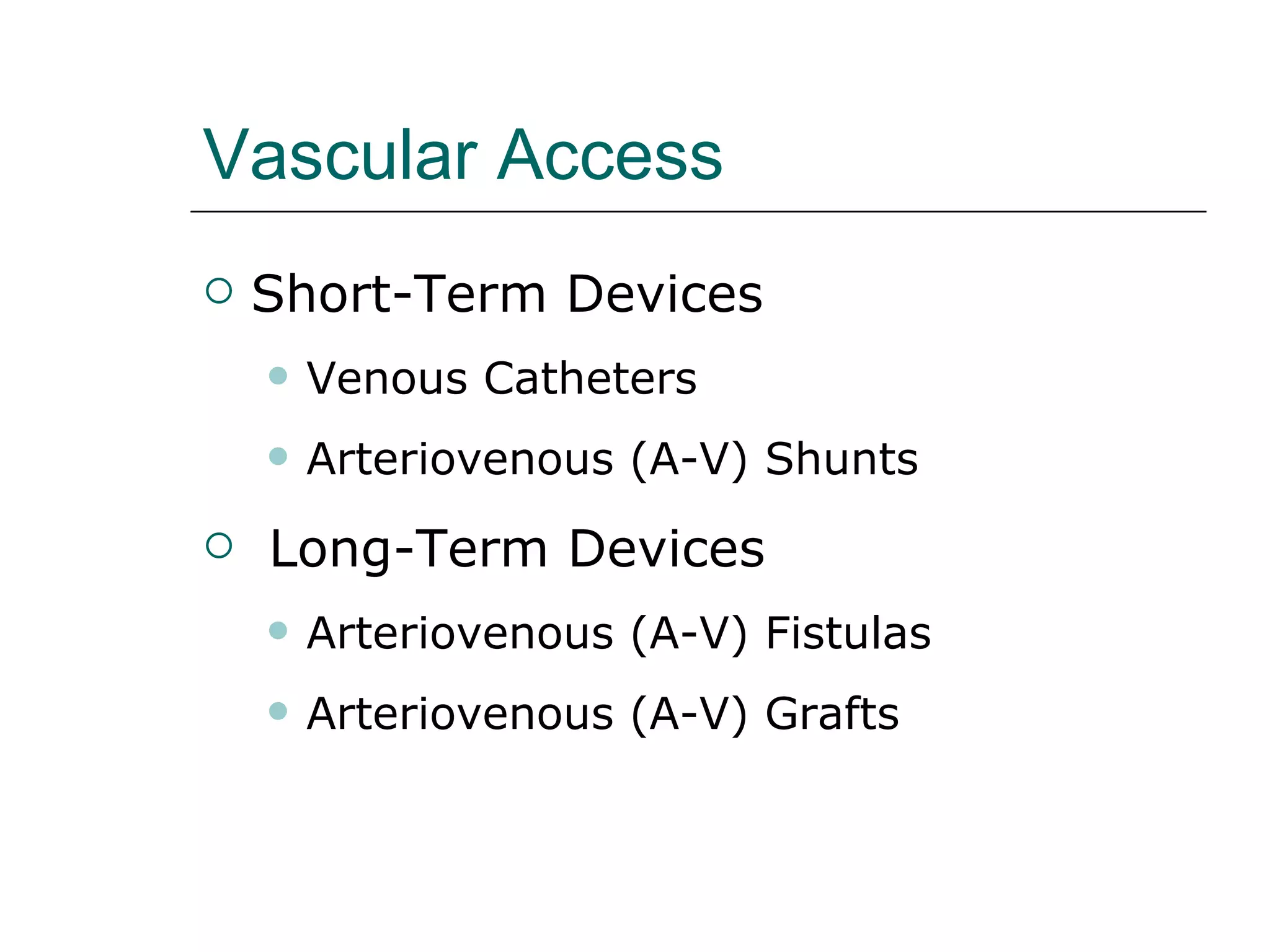 Vascular Access   Short-Term Devices  Venous Catheters  Arteriovenous (A-V) Shunts  Long-Term Devices  Arteriovenous (A-V) Fistulas  Arteriovenous (A-V) Grafts  