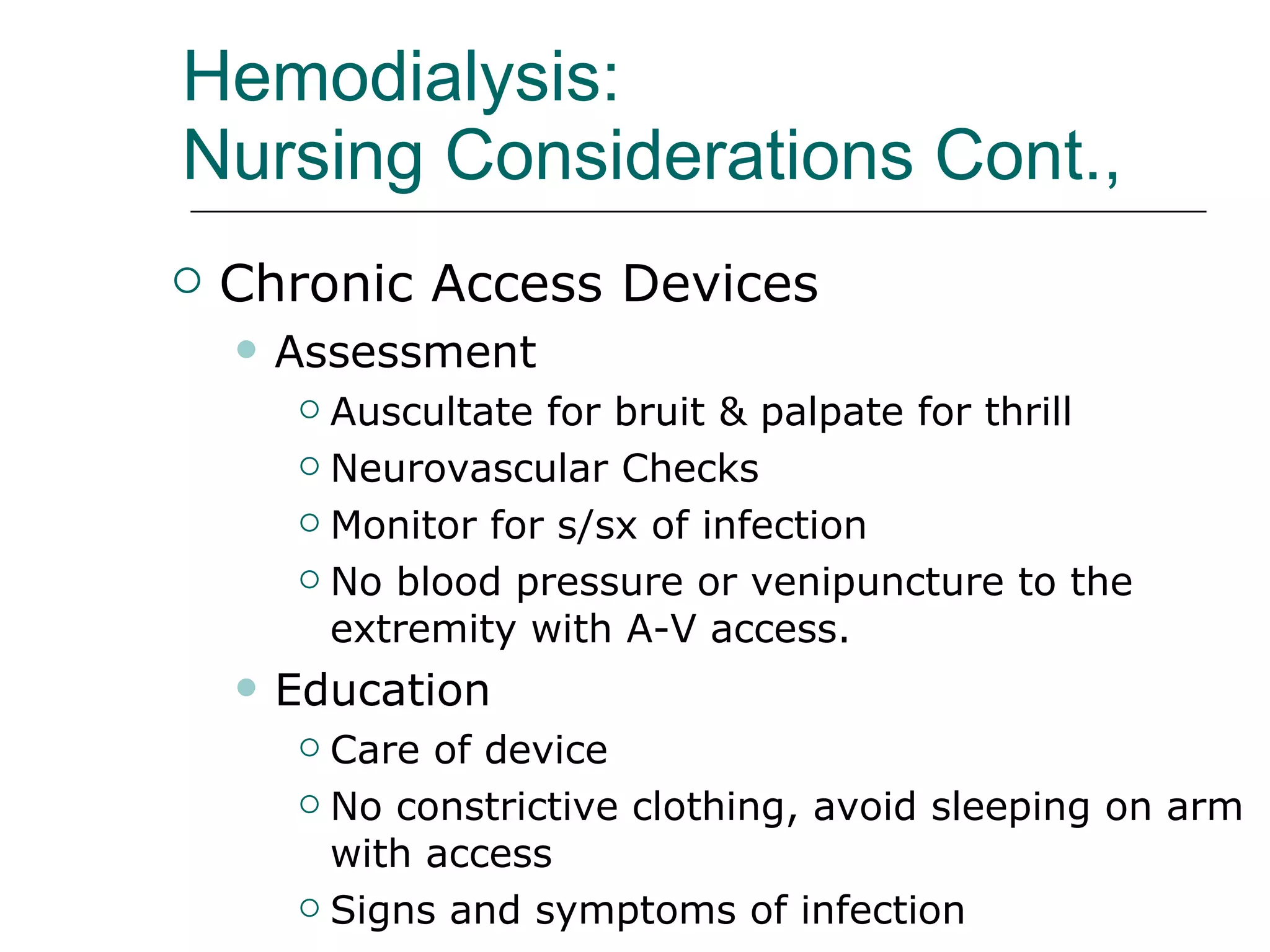 Hemodialysis:  Nursing Considerations Cont.,   Chronic Access Devices  Assessment  Auscultate for bruit & palpate for thrill  Neurovascular Checks Monitor for s/sx of infection No blood pressure or venipuncture to the extremity with A-V access.  Education Care of device  No constrictive clothing, avoid sleeping on arm with access Signs and symptoms of infection 