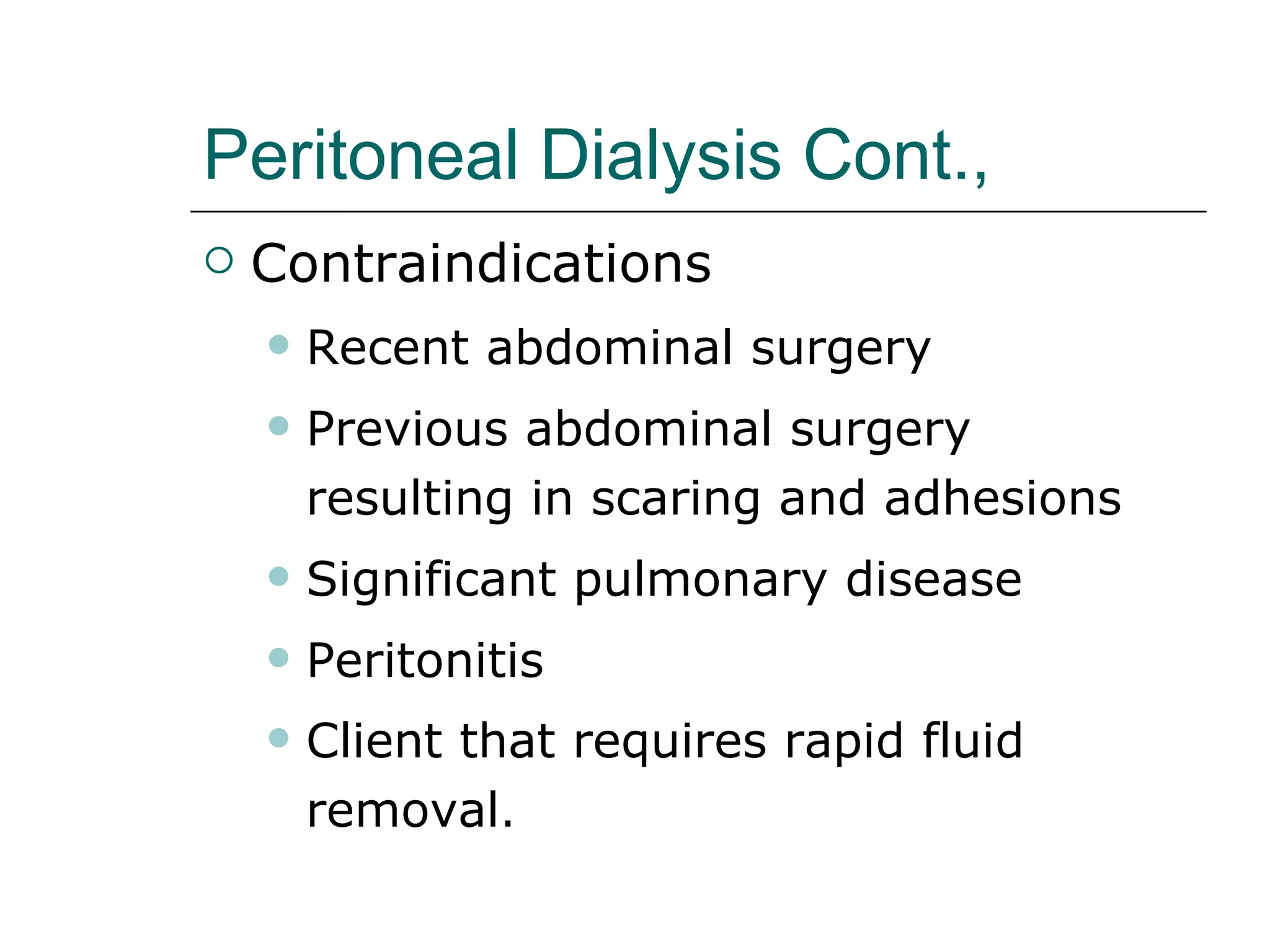 Peritoneal Dialysis Cont.,   Contraindications  Recent abdominal surgery Previous abdominal surgery resulting in scaring and adhesions Significant pulmonary disease Peritonitis Client that requires rapid fluid removal .  