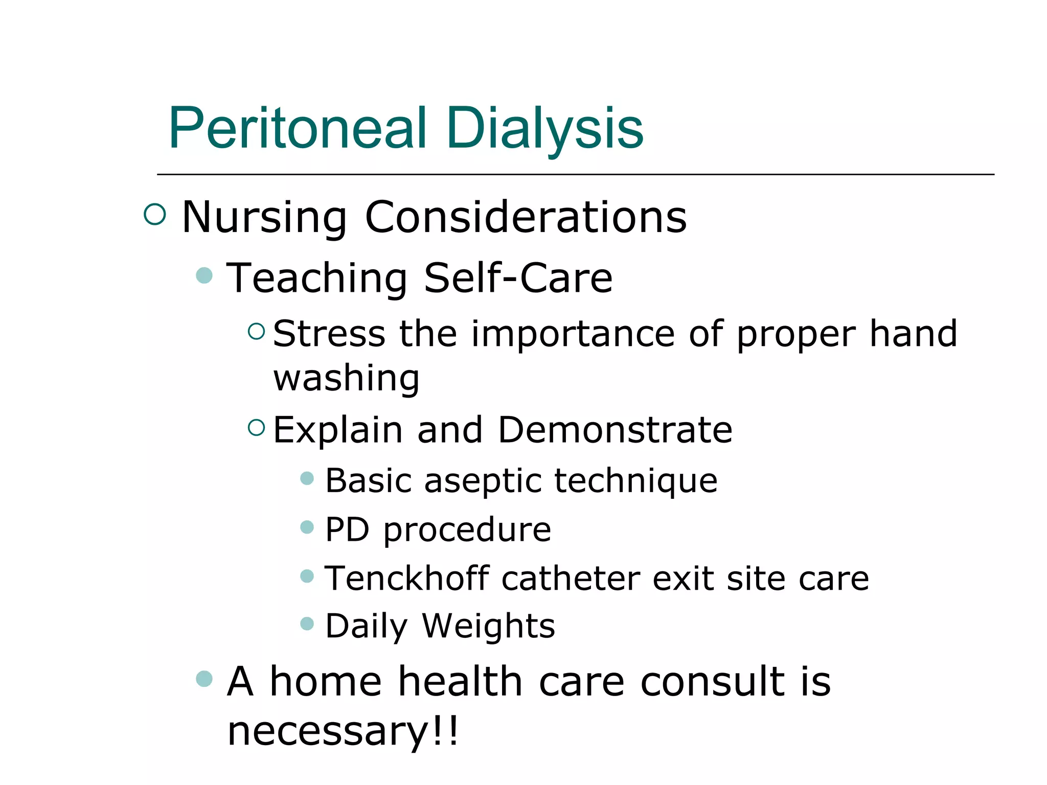 Peritoneal Dialysis   Nursing Considerations Teaching Self-Care Stress the importance of proper hand washing Explain and Demonstrate   Basic aseptic technique PD procedure Tenckhoff catheter exit site care  Daily Weights   A home health care consult is necessary!! 