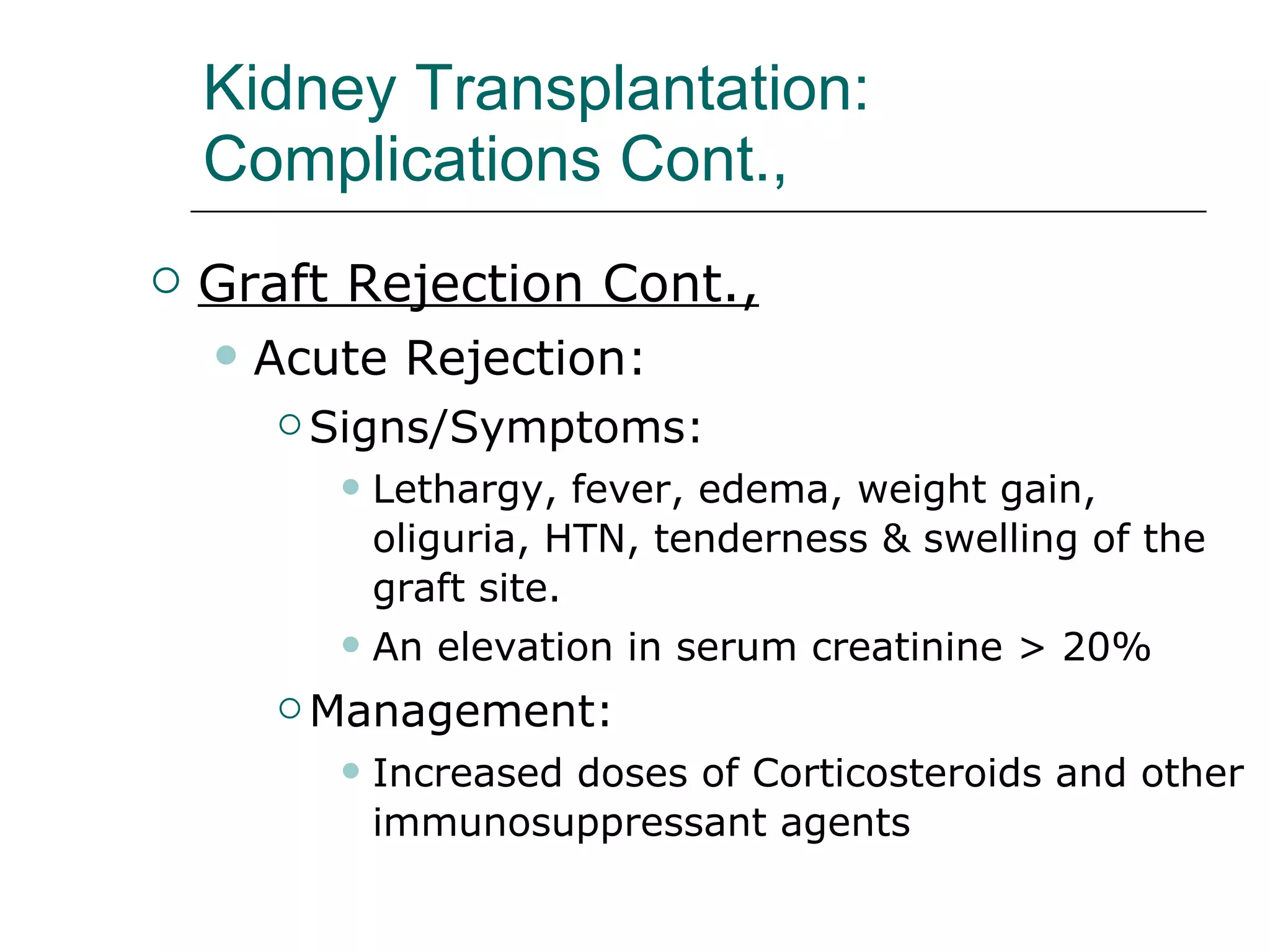 Kidney Transplantation:  Complications Cont.,  Graft Rejection Cont., Acute Rejection:  Signs/Symptoms:  Lethargy, fever, edema, weight gain, oliguria, HTN, tenderness & swelling of the graft site. An elevation in serum creatinine > 20% Management:  Increased doses of Corticosteroids and other immunosuppressant agents  