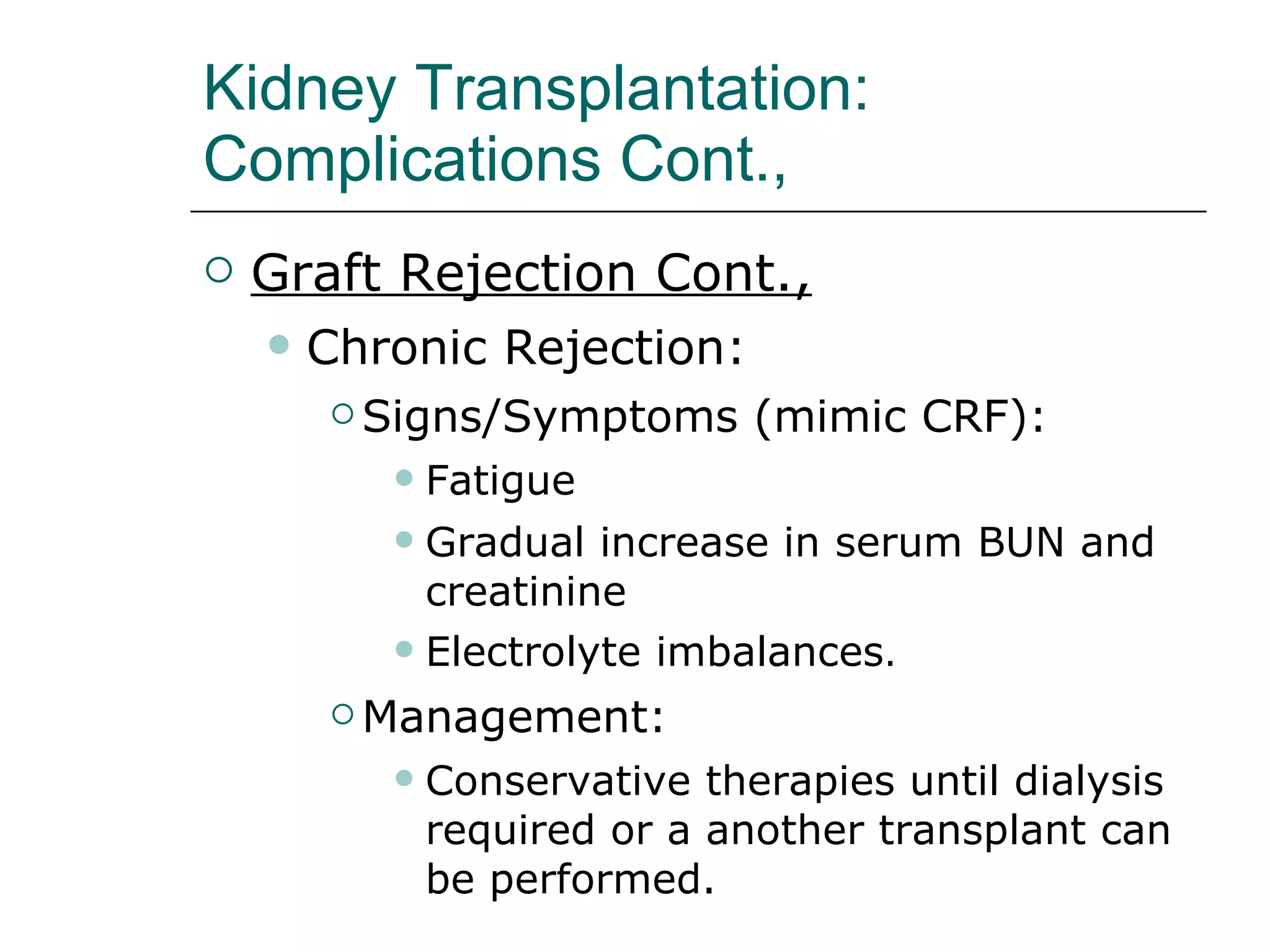 Kidney Transplantation:  Complications Cont., Graft Rejection Cont., Chronic Rejection:  Signs/Symptoms (mimic CRF):  Fatigue Gradual increase in serum BUN and creatinine Electrolyte imbalances .  Management:  Conservative therapies until dialysis required or a another transplant can be performed. 