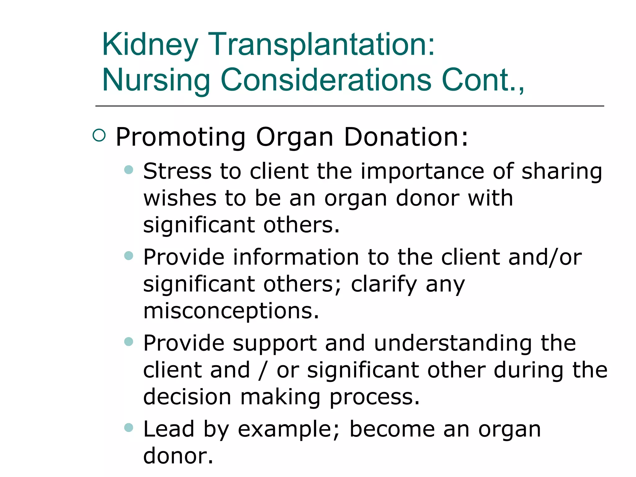 Kidney Transplantation:  Nursing Considerations Cont.,  Promoting Organ Donation:  Stress to client the importance of sharing wishes to be an organ donor with significant others.  Provide information to the client and/or significant others; clarify any misconceptions. Provide support and understanding the client and / or significant other during the decision making process. Lead by example; become an organ donor. 