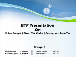 BTP Presentation On Union Budget | Direct Tax Codes | Exemptions from Tax Group : 3 Sagar Oganja :  104147  Tushar Vasani :  104159 Nandish Aghara  :  104126 Nirav Parmar :  104131 