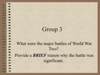 Group 3

 What were the major battles of World War
                  Two?
Provide a BRIEF reason why the battle was
               significant.
 